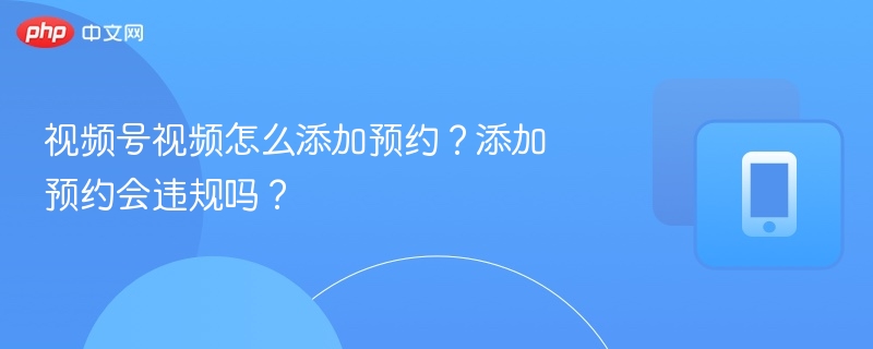 视频号视频怎么添加预约?添加预约会违规吗?