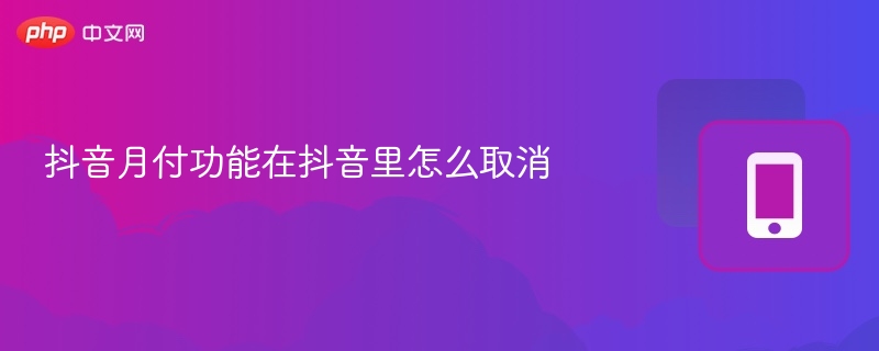 抖音月付怎么取消？手把手教你取消方法