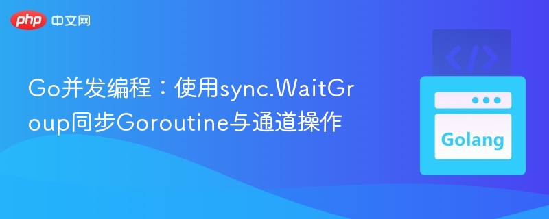 Go并发：WaitGroup与通道使用技巧