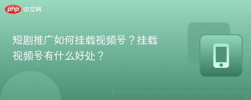 短剧推广如何挂载视频号?挂载视频号有什么好处?
