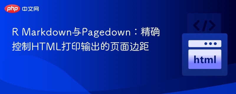 R Markdown与Pagedown：精确控制HTML打印输出的页面边距
