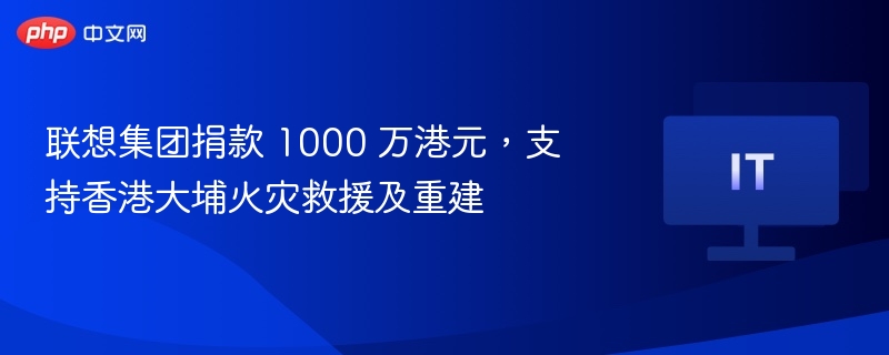 联想集团捐款 1000 万港元，支持香港大埔火灾救援及重建