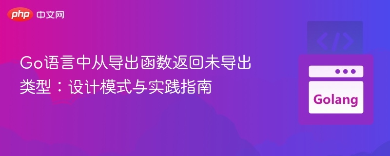 Go语言中从导出函数返回未导出类型:设计模式与实践指南