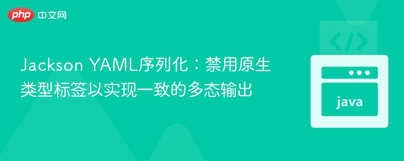 Jackson YAML序列化:禁用原生类型标签以实现一致的多态输出