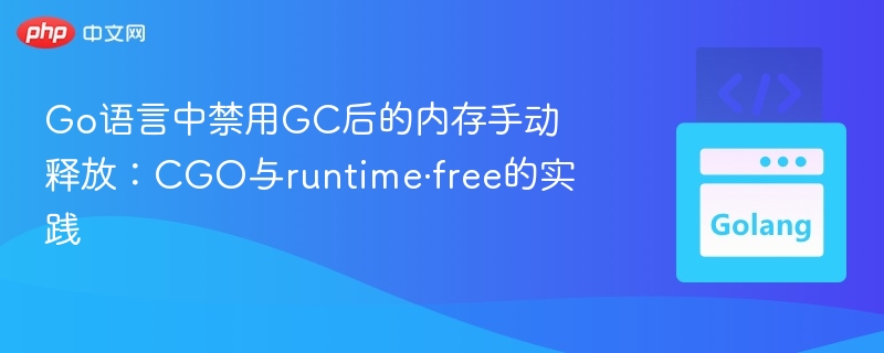 Go语言中禁用GC后的内存手动释放：CGO与runtime·free的实践
