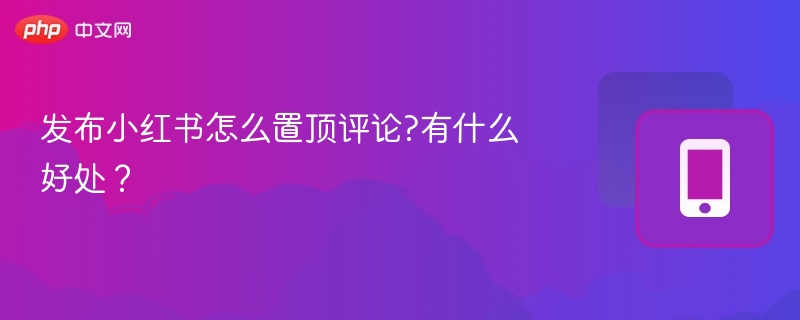 发布小红书怎么置顶评论?有什么好处？