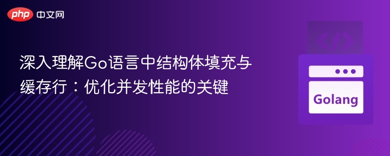 深入理解Go语言中结构体填充与缓存行：优化并发性能的关键
