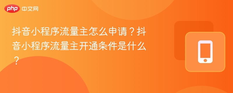 抖音小程序流量主怎么申请?抖音小程序流量主开通条件是什么?