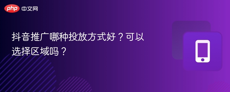 抖音投放方式哪种好？可选区域推广吗