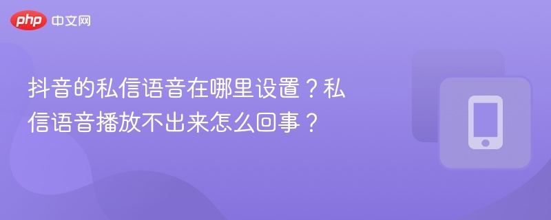 抖音的私信语音在哪里设置?私信语音播放不出来怎么回事?
