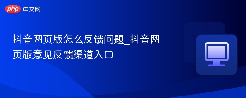 抖音网页版怎么反馈问题_抖音网页版意见反馈渠道入口