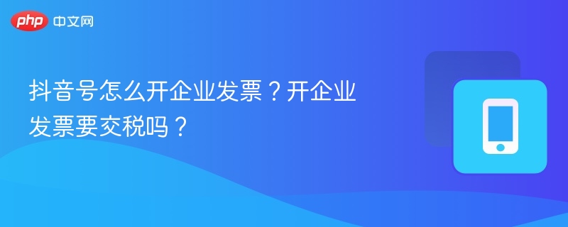 抖音号怎么开企业发票?开企业发票要交税吗?