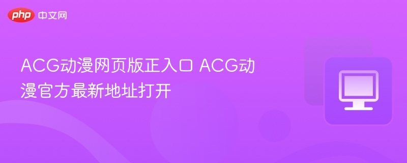ACG动漫网页版正入口 ACG动漫官方最新地址打开