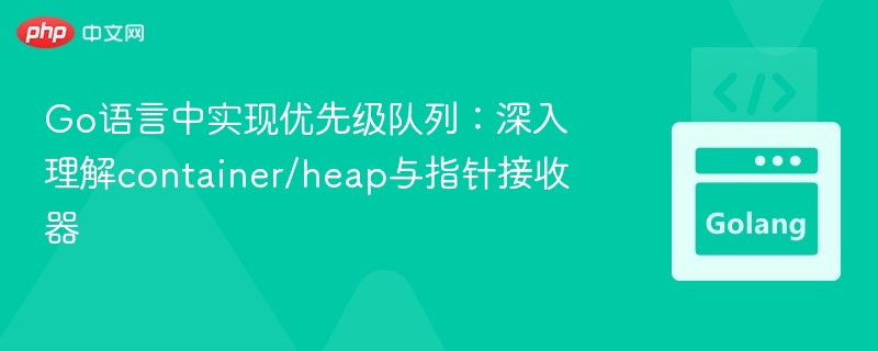 Go语言中实现优先级队列：深入理解container/heap与指针接收器
