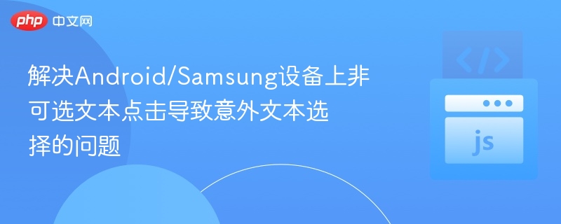 解决Android/Samsung设备上非可选文本点击导致意外文本选择的问题