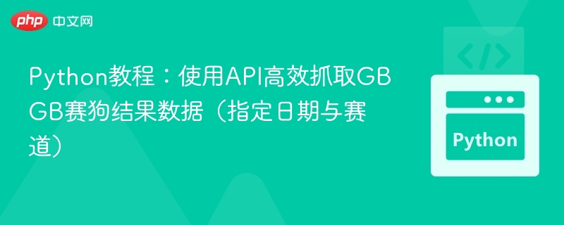 Python教程：使用API高效抓取GBGB赛狗结果数据（指定日期与赛道）
