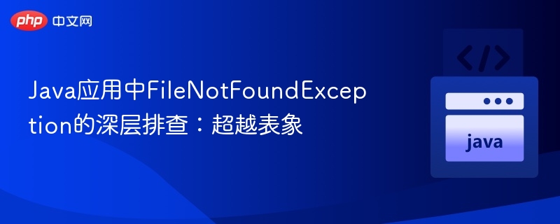 Java应用中FileNotFoundException的深层排查：超越表象
