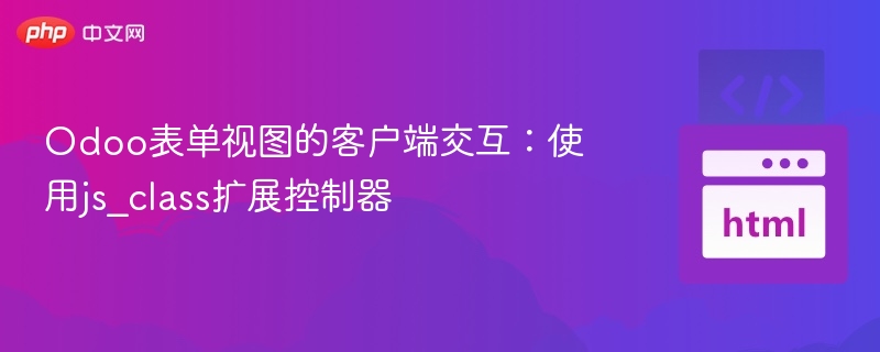 Odoo表单视图的客户端交互:使用js_class扩展控制器