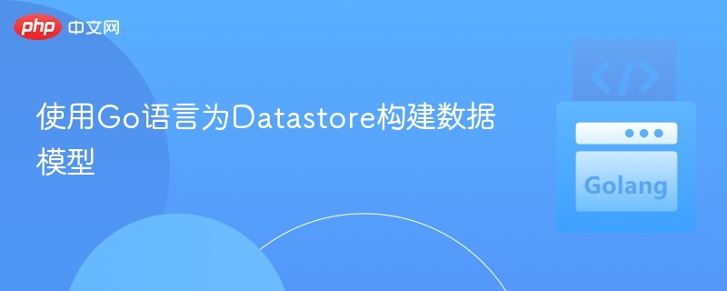 Go语言Datastore数据模型构建指南