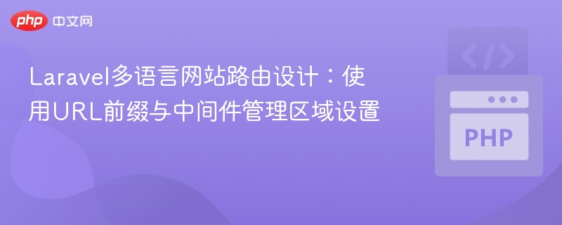 Laravel多语言网站路由设计:使用URL前缀与中间件管理区域设置