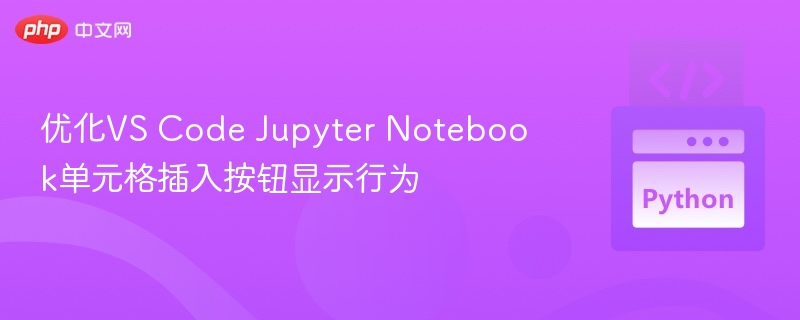 优化VS Code Jupyter Notebook单元格插入按钮显示行为