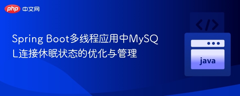 Spring Boot多线程应用中MySQL连接休眠状态的优化与管理