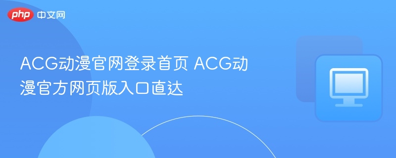 ACG动漫官网登录入口及使用教程