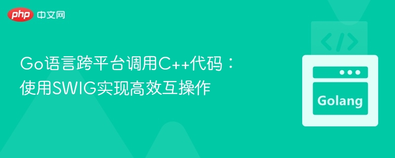 Go语言跨平台调用C++代码：使用SWIG实现高效互操作