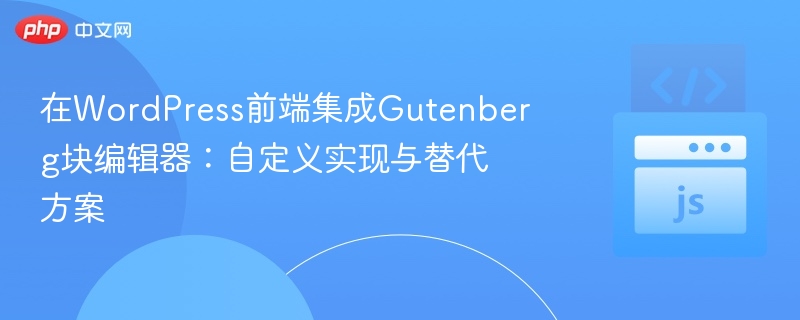 WordPress前端嵌入Gutenberg块编辑器：方法与替代方案