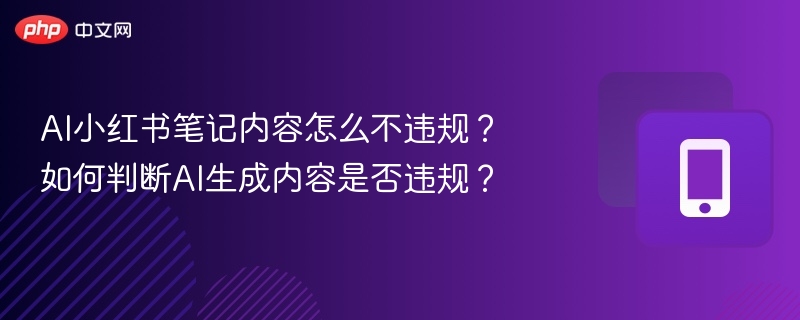 AI生成小红书内容不违规的技巧与避坑指南