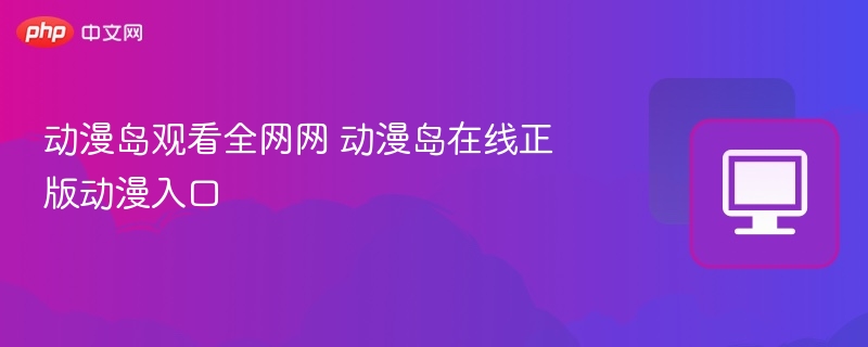 动漫岛观看全网网 动漫岛在线正版动漫入口