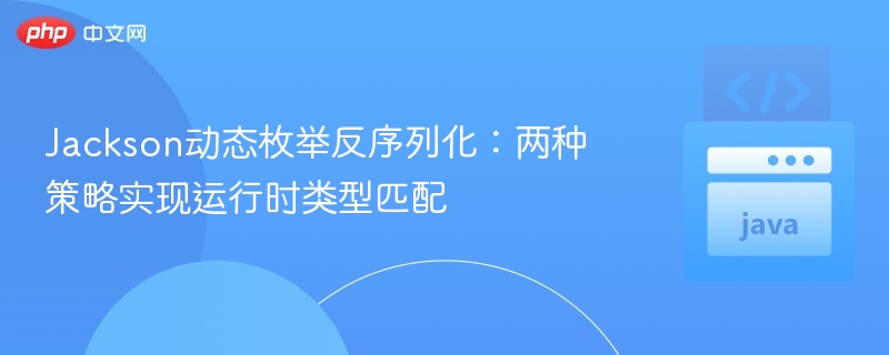 Jackson动态枚举反序列化：两种策略实现运行时类型匹配
