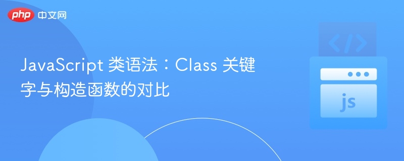 JavaScript 类语法：Class 关键字与构造函数的对比