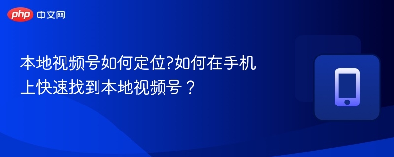 本地视频号如何定位?如何在手机上快速找到本地视频号？
