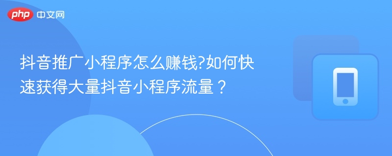 抖音推广小程序怎么赚钱?如何快速获得大量抖音小程序流量？