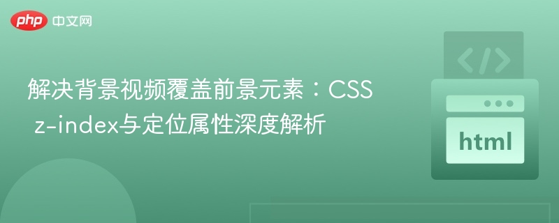 解决背景视频覆盖前景元素：CSS z-index与定位属性深度解析
