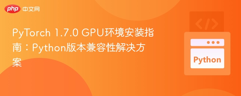 PyTorch 1.7.0 GPU环境安装指南:Python版本兼容性解决方案