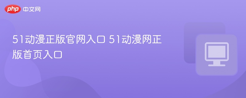 51动漫正版官网入口及访问指南