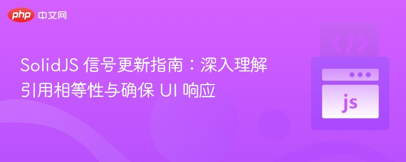 SolidJS 信号更新指南：深入理解引用相等性与确保 UI 响应
