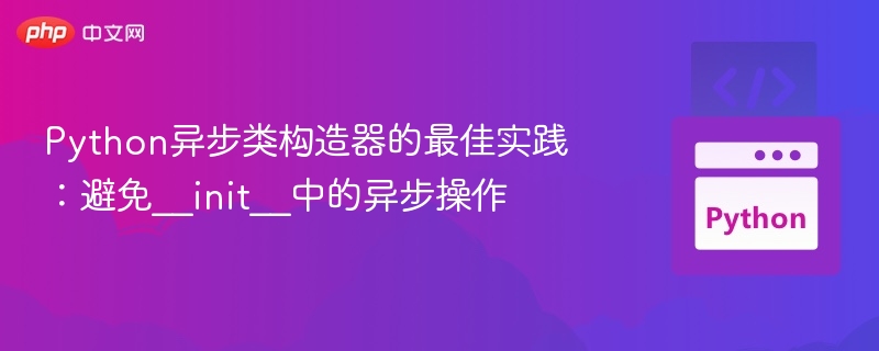 Python异步类构造器的最佳实践:避免__init__中的异步操作