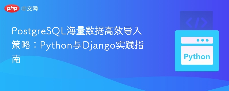 PostgreSQL海量数据高效导入策略:Python与Django实践指南