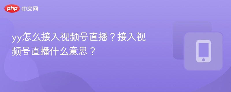 yy怎么接入视频号直播?接入视频号直播什么意思?