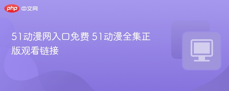 51动漫网入口免费 51动漫全集正版观看链接