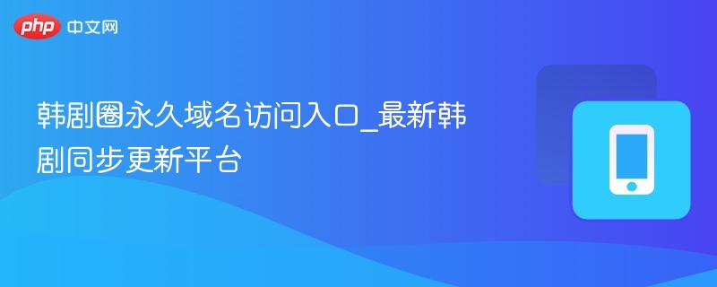 韩剧圈域名入口与最新平台更新