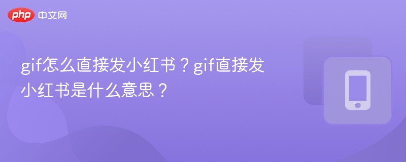 GIF怎么直接发小红书？操作方法分享