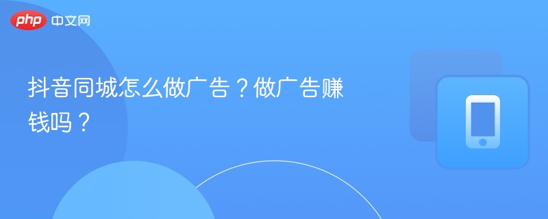 抖音同城广告怎么投？效果如何？