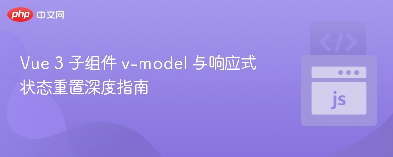 Vue 3 子组件 v-model 与响应式状态重置深度指南