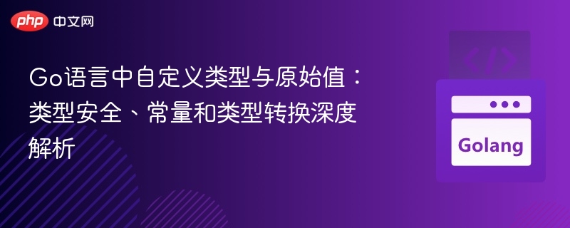 Go语言中自定义类型与原始值:类型安全、常量和类型转换深度解析