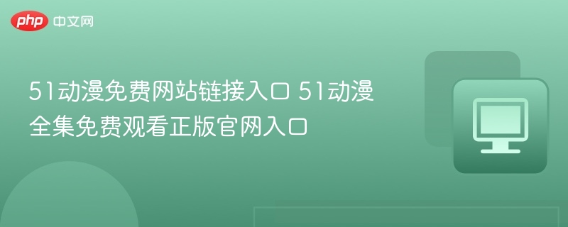 51动漫免费网站链接入口 51动漫全集免费观看正版官网入口