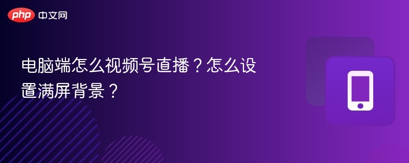 电脑端怎么视频号直播?怎么设置满屏背景?
